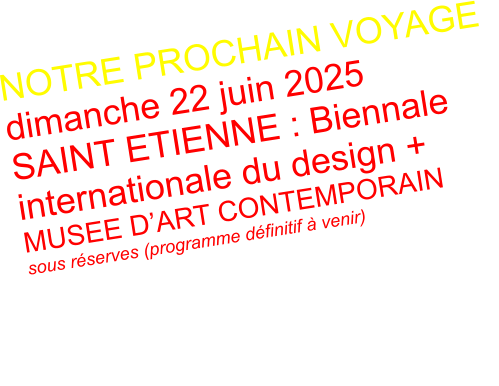 NOTRE PROCHAIN VOYAGE dimanche 22 juin 2025 SAINT ETIENNE : Biennale  internationale du design + MUSEE D’ART CONTEMPORAIN sous réserves (programme définitif à venir)  RENSEIGNEMENTS INSCRIPTIONS secretariat AMIL 04 75 23 24 08 ou 06 50 90 06 47